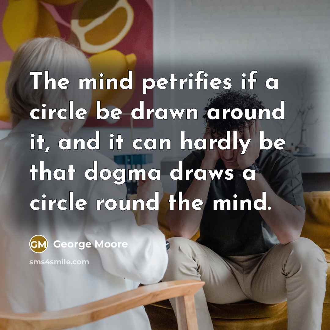 “The mind petrifies if a circle be drawn around it, and it can hardly be that dogma draws a circle round the mind.” quote by George Moore