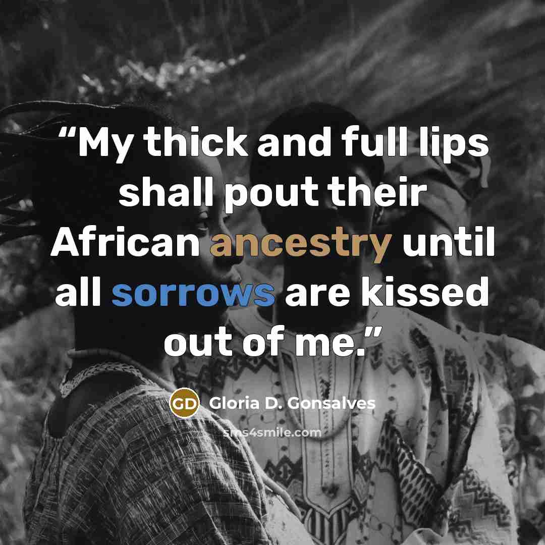 “My thick and full lips shall pout their African ancestry until all sorrows are kissed out of me.” quote by Gloria D. Gonsalves