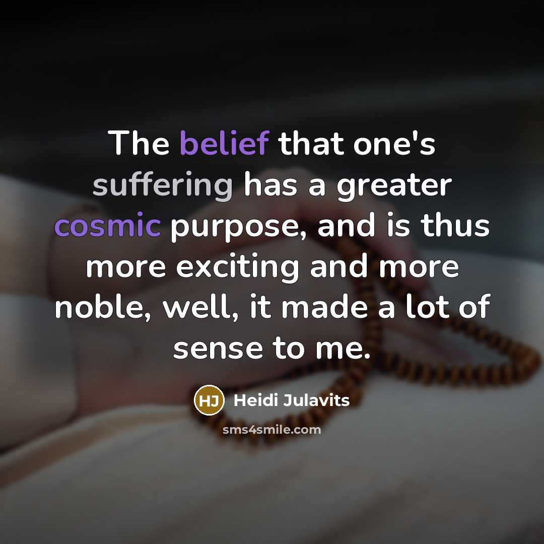 “The belief that one's suffering has a greater cosmic purpose,…” quote by Heidi Julavits