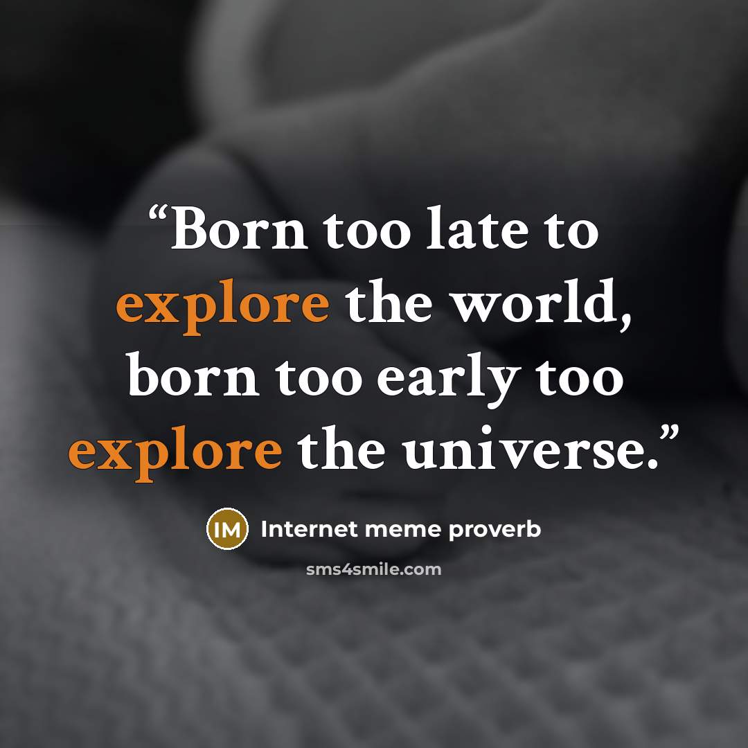 “Born too late to explore the world, born too early too explore the universe.” quote by Internet meme proverb