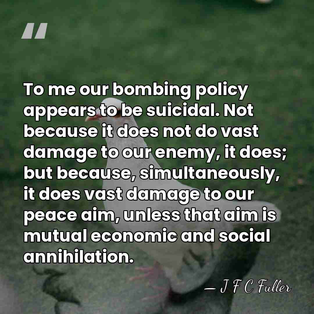 To me our bombing policy appears to be suicidal. Not because it&hellip; - J F C Fuller