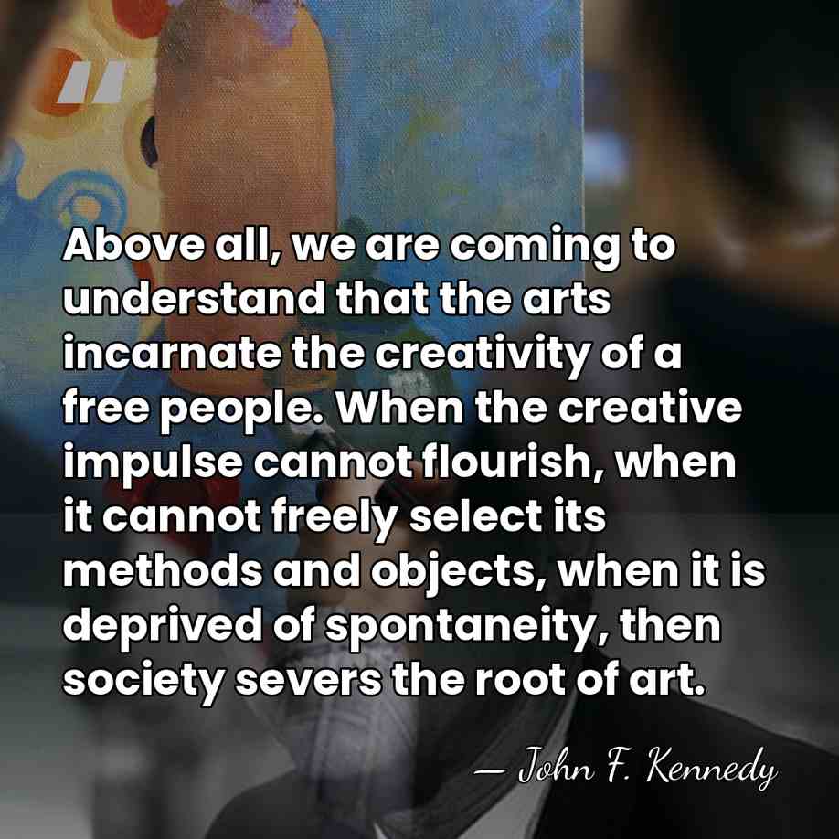 Above all, we are coming to understand that the arts incarnate the&hellip; - John F. Kennedy