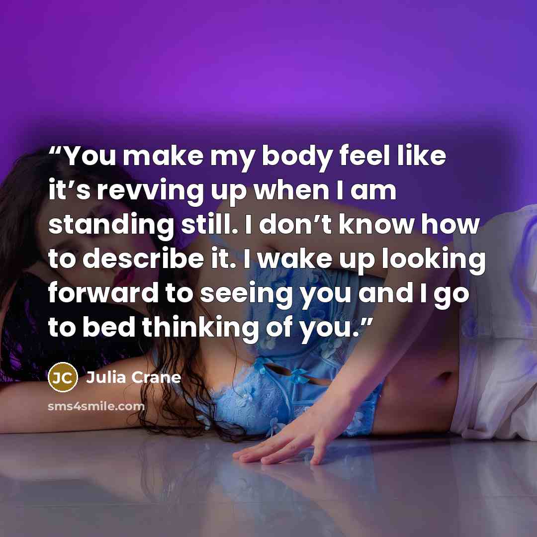 “You make my body feel like it’s revving up when I am standing still. I don’t know how to describe it. I wake up looking forward to seeing you and I go to bed thinking of you.” quote by Julia Crane