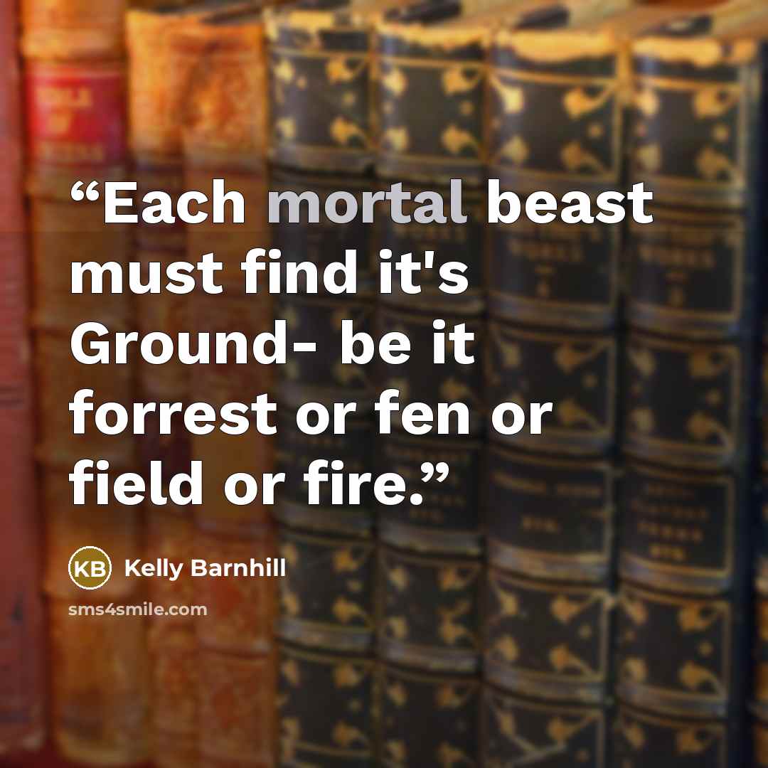 “Each mortal beast must find it's Ground- be it forrest or fen or field or fire.” quote by Kelly Barnhill