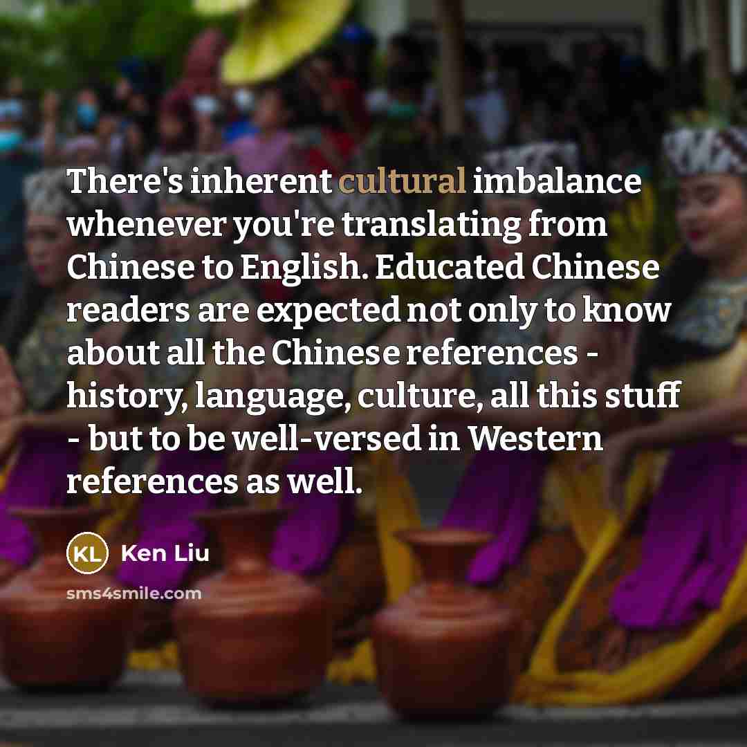 “There's inherent cultural imbalance whenever you're translating from Chinese to…” quote by Ken Liu