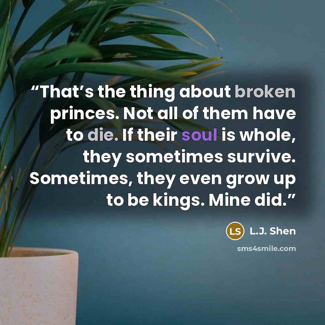 “That’s the thing about broken princes. Not all of them have to die. If their soul is whole, they sometimes survive. Sometimes, they even grow up to be kings. Mine did.” quote by L.J. Shen