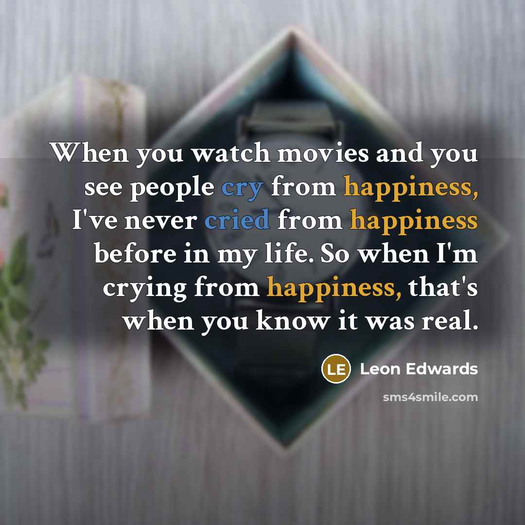 “When you watch movies and you see people cry from happiness, I've never cried from happiness before in my life. So when I'm crying from happiness, that's when you know it was real.” quote by Leon Edwards