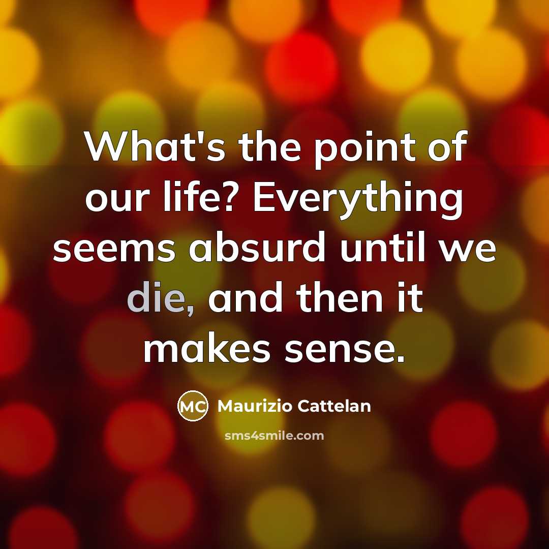 “What's the point of our life? Everything seems absurd until…” quote by Maurizio Cattelan