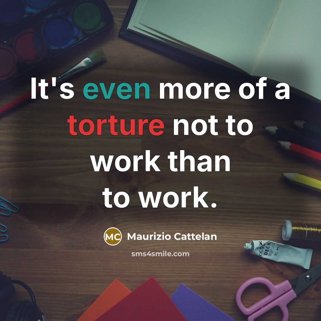 “It's even more of a torture not to work than…” quote by Maurizio Cattelan