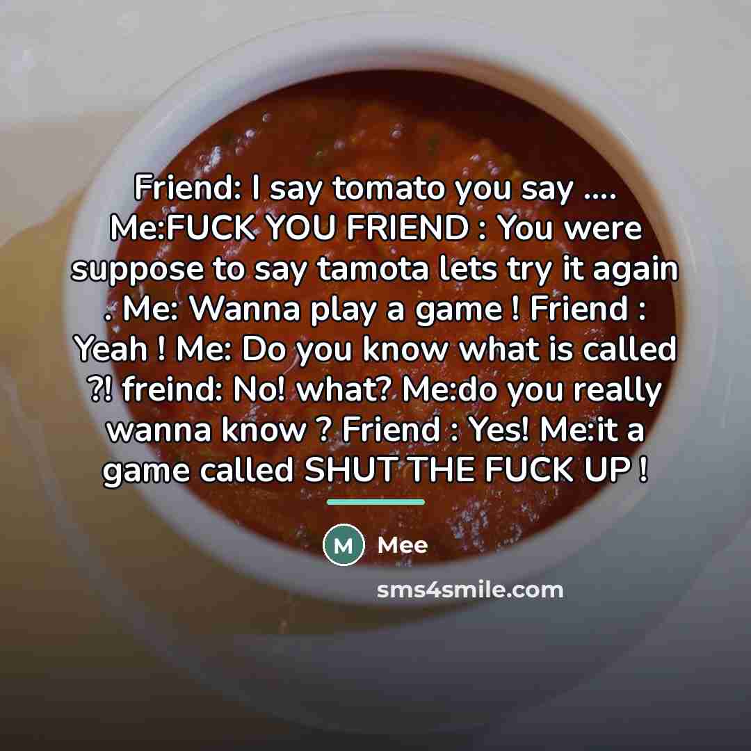 “Friend: I say tomato you say .... Me:FUCK YOU FRIEND…” quote by MEE