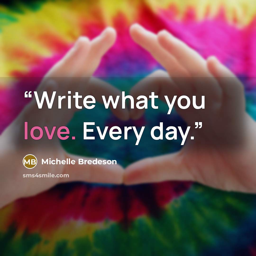 “Write what you love. Every day.” quote by Michelle Bredeson