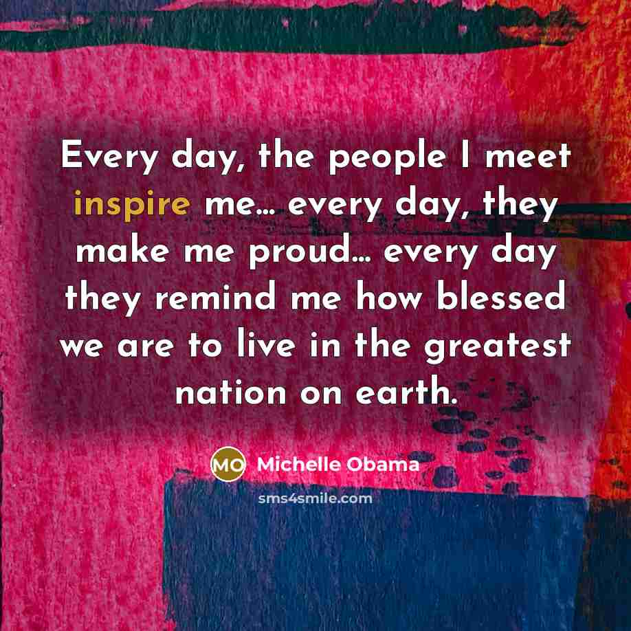 “Every day, the people I meet inspire me... every day,…” quote by Michelle Obama