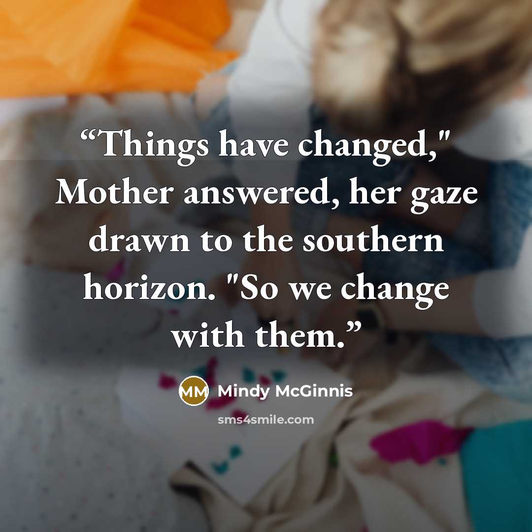 “Things have changed," Mother answered, her gaze drawn to the southern horizon. "So we change with them.” quote by Mindy McGinnis