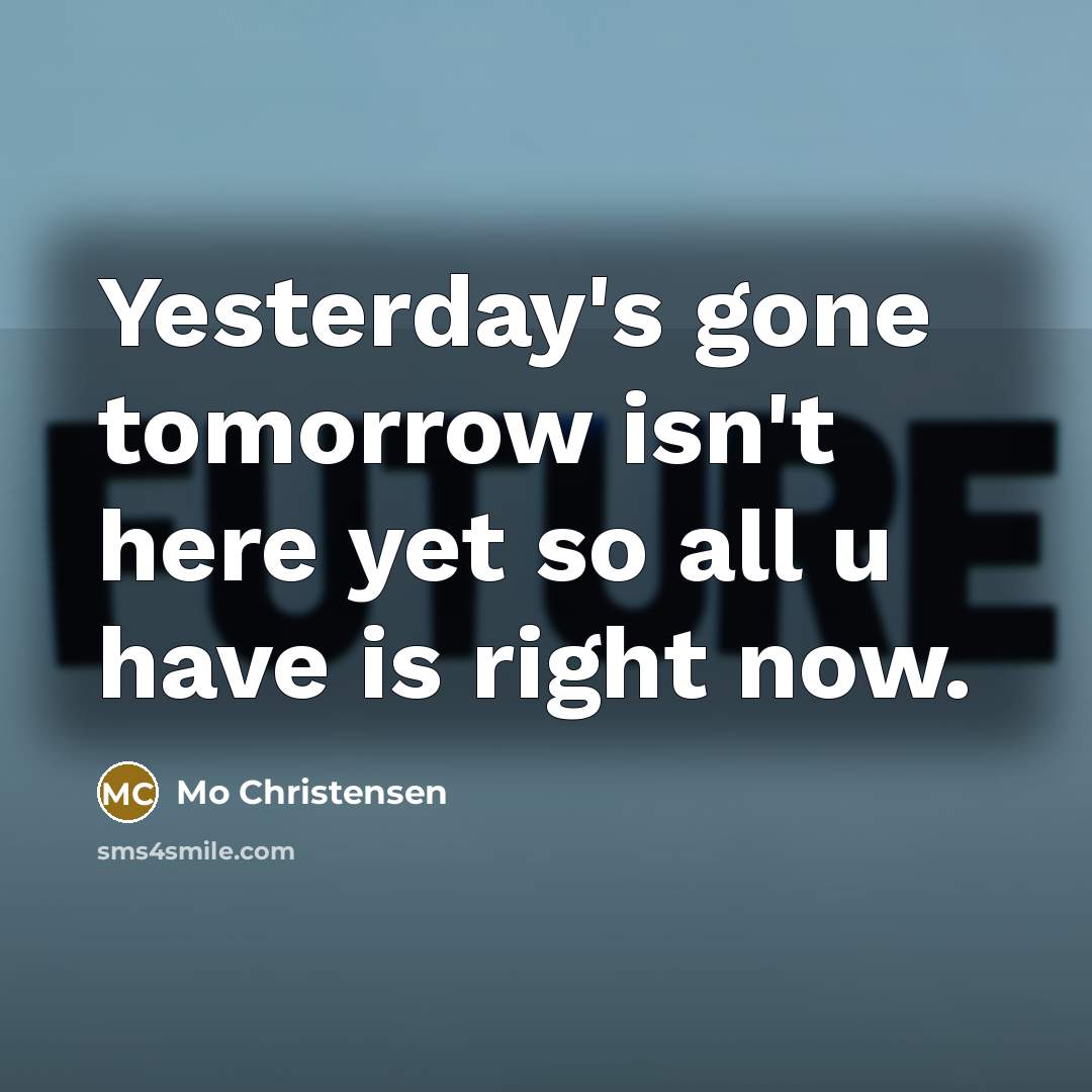 “Yesterday's gone tomorrow isn't here yet so all u have is right now.” quote by Mo Christensen