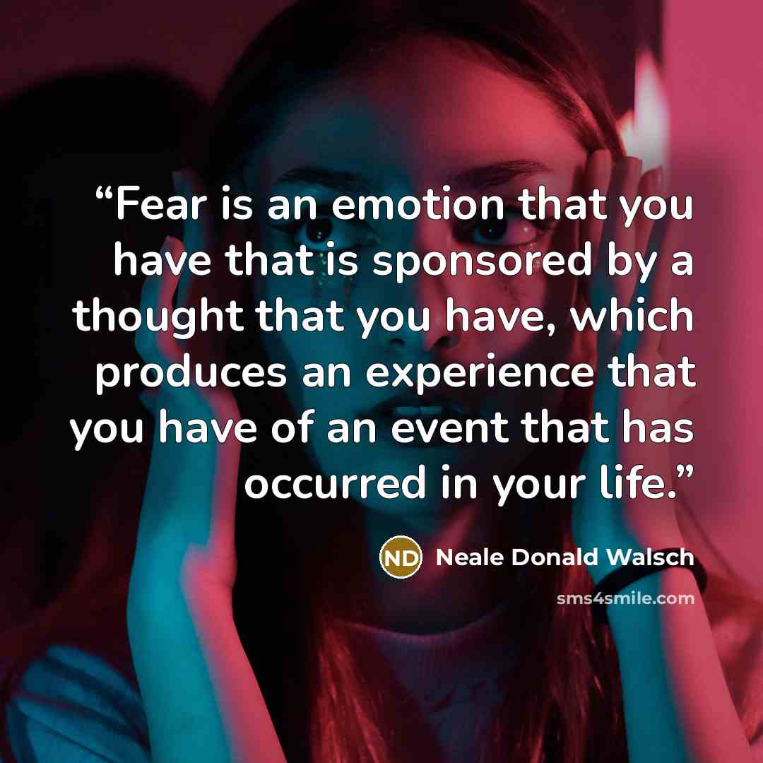 “Fear is an emotion that you have that is sponsored by a thought that you have, which produces an experience that you have of an event that has occurred in your life.” quote by Neale Donald Walsch