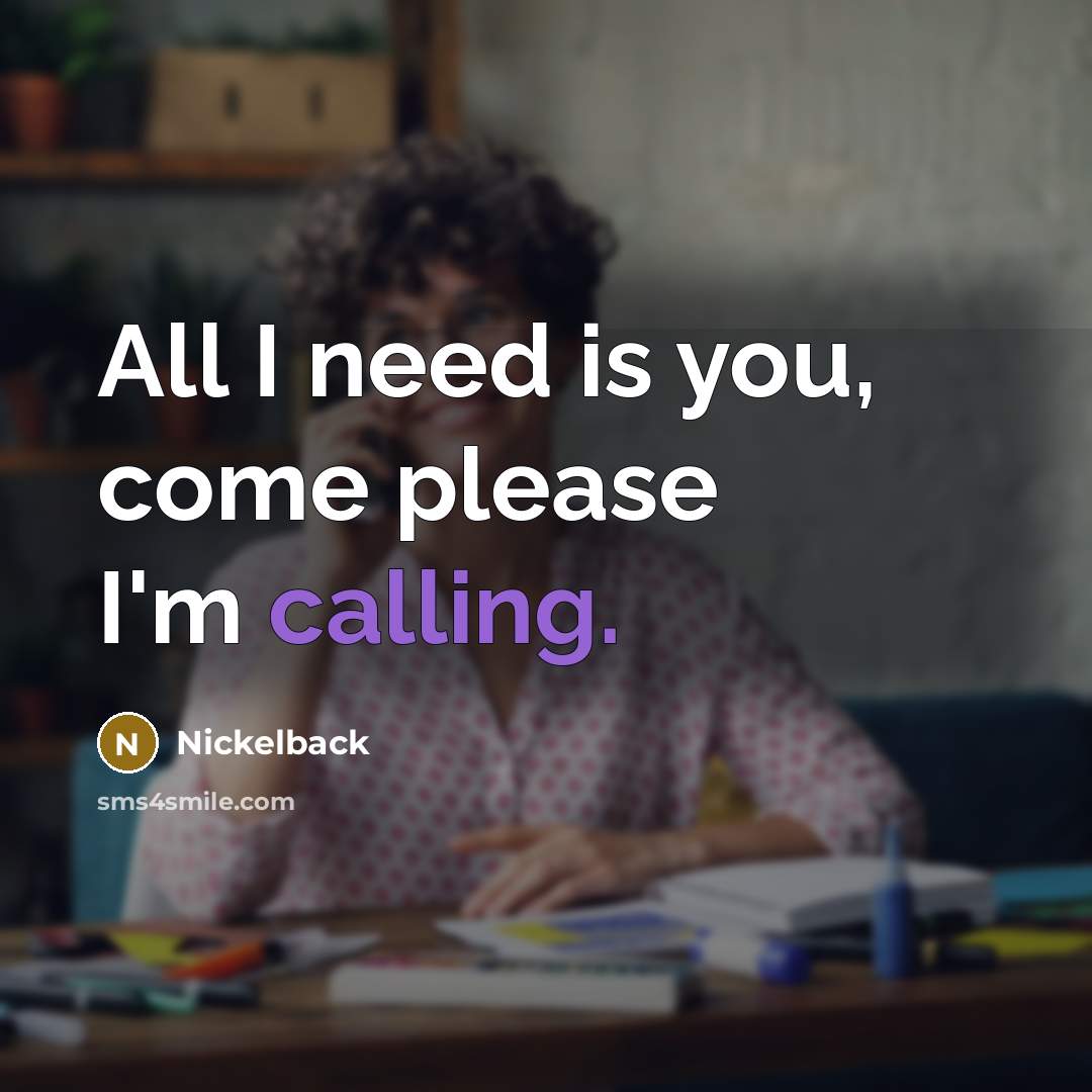 “All I need is you, come please I'm calling.…” quote by Nickelback