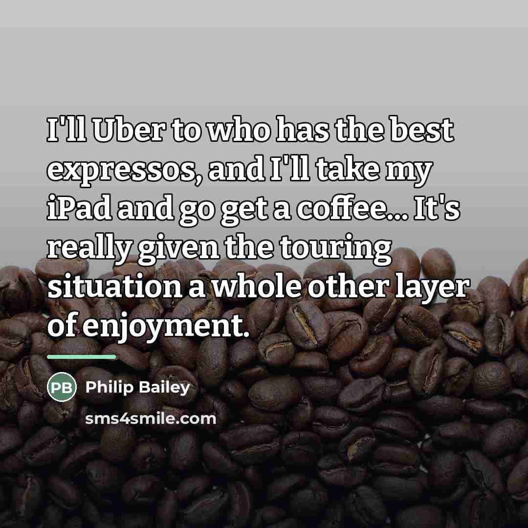 “I'll Uber to who has the best expressos, and I'll…” quote by Philip Bailey