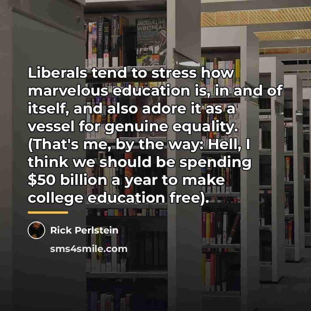 “Liberals tend to stress how marvelous education is, in and…” quote by Rick Perlstein
