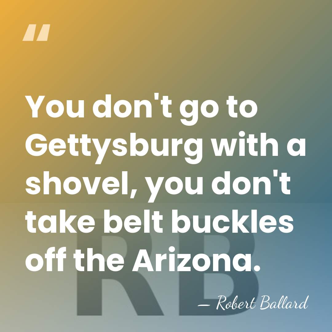 You don't go to Gettysburg with a shovel, you don't take belt&hellip; - Robert Ballard
