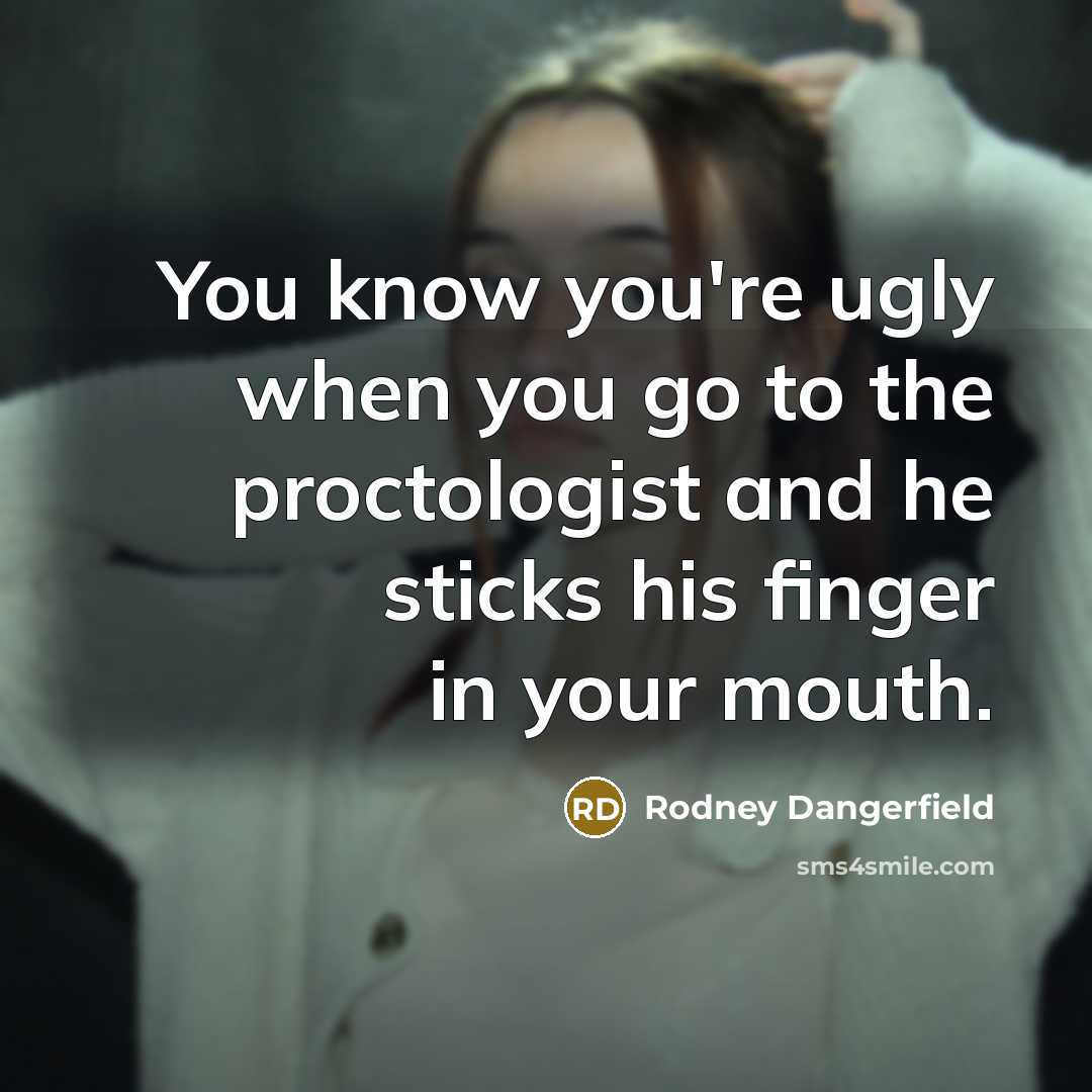 “You know you're ugly when you go to the proctologist…” quote by Rodney Dangerfield