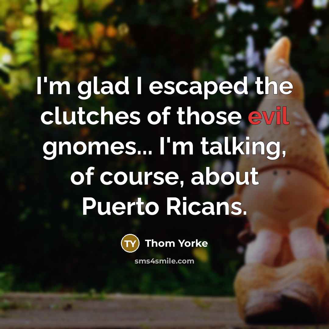 “I'm glad I escaped the clutches of those evil gnomes...…” quote by Thom Yorke