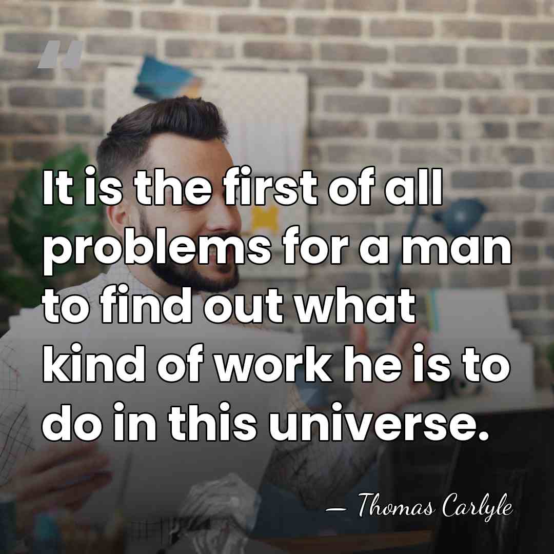 It is the first of all problems for a man to find&hellip; - Thomas Carlyle