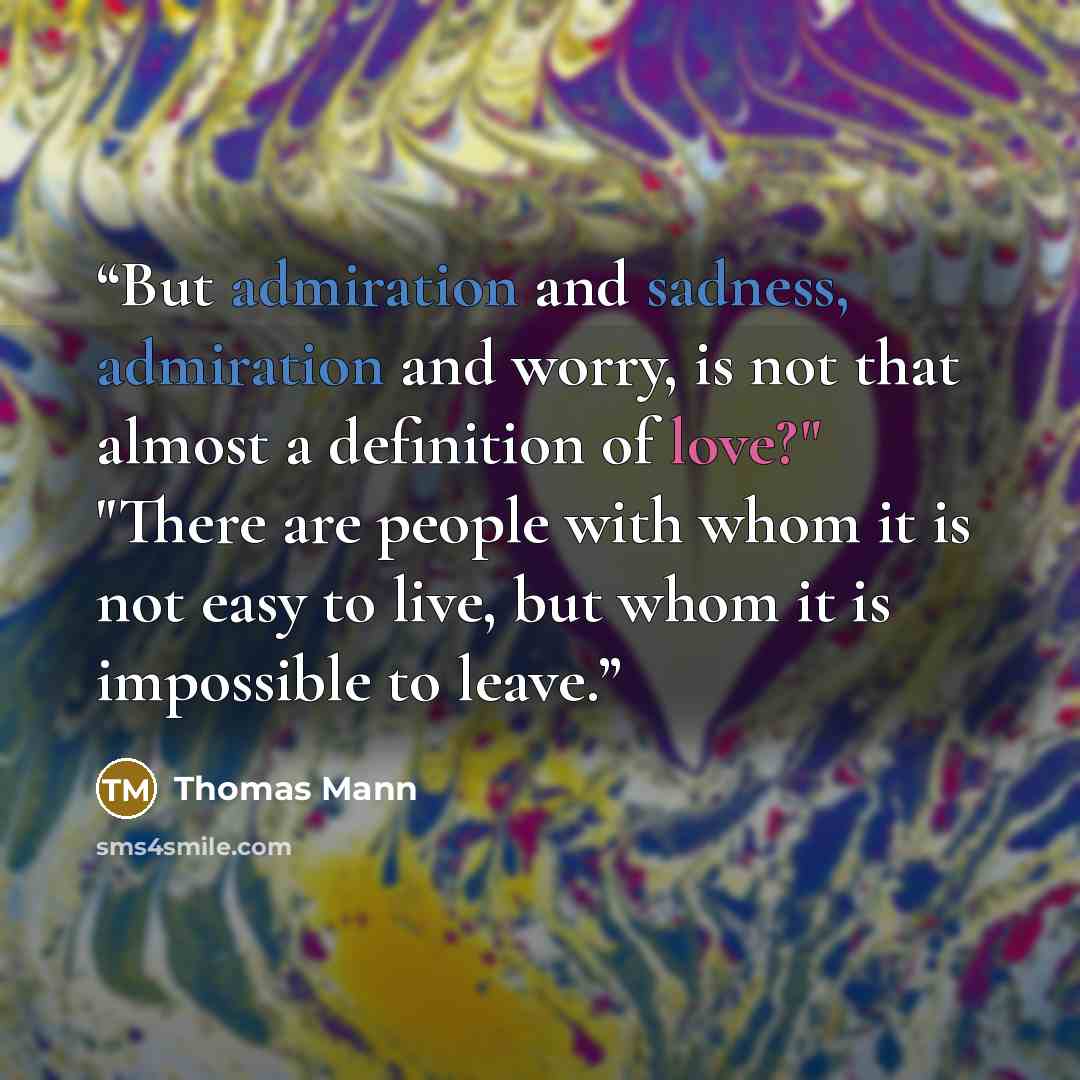 “But admiration and sadness, admiration and worry, is not that almost a definition of love?" "There are people with whom it is not easy to live, but whom it is impossible to leave.” quote by Thomas Mann
