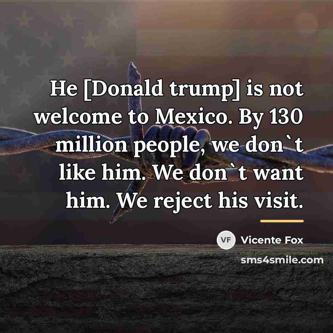 “He [Donald trump] is not welcome to Mexico. By 130…” quote by Vicente Fox