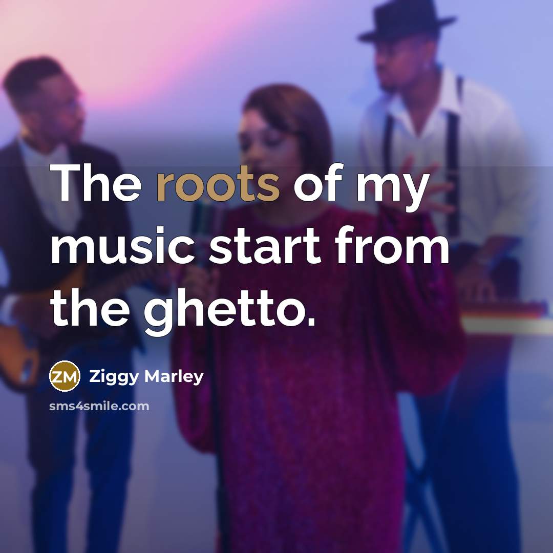 “The roots of my music start from the ghetto.…” quote by Ziggy Marley