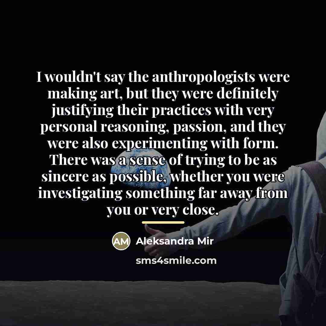 “I wouldn't say the anthropologists were making art, but they…” quote by Aleksandra Mir