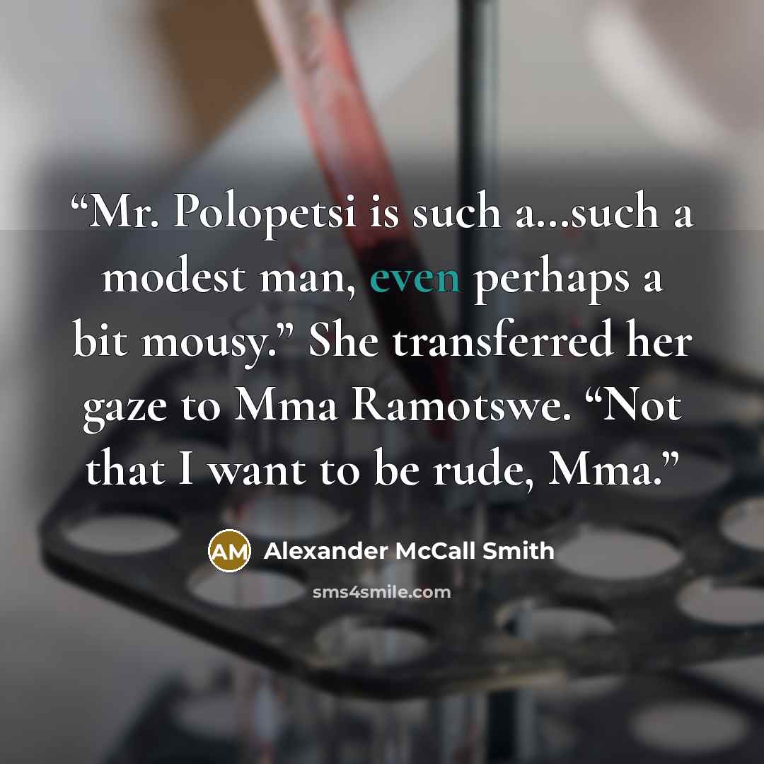 “Mr. Polopetsi is such a…such a modest man, even perhaps a bit mousy.” She transferred her gaze to Mma Ramotswe. “Not that I want to be rude, Mma.” quote by Alexander McCall Smith
