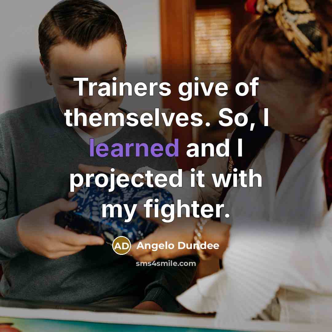 “Trainers give of themselves. So, I learned and I projected…” quote by Angelo Dundee