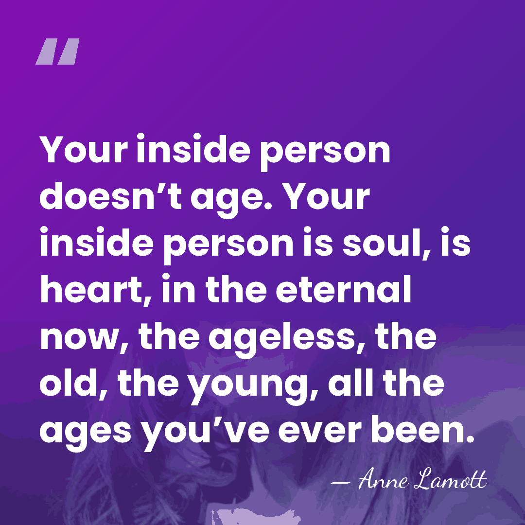 Your inside person doesn’t age. Your inside person is soul, is heart,&hellip; - Anne Lamott