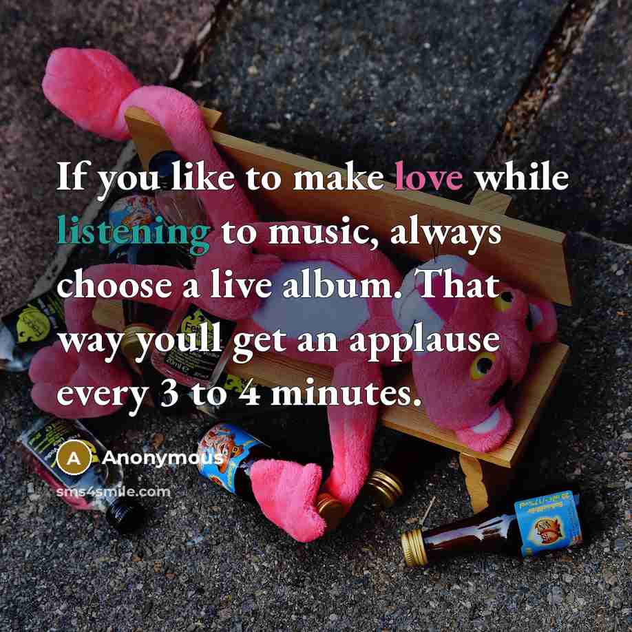 “If you like to make love while listening to music, always choose a live album. That way youll get an applause every 3 to 4 minutes.” quote by Anonymous