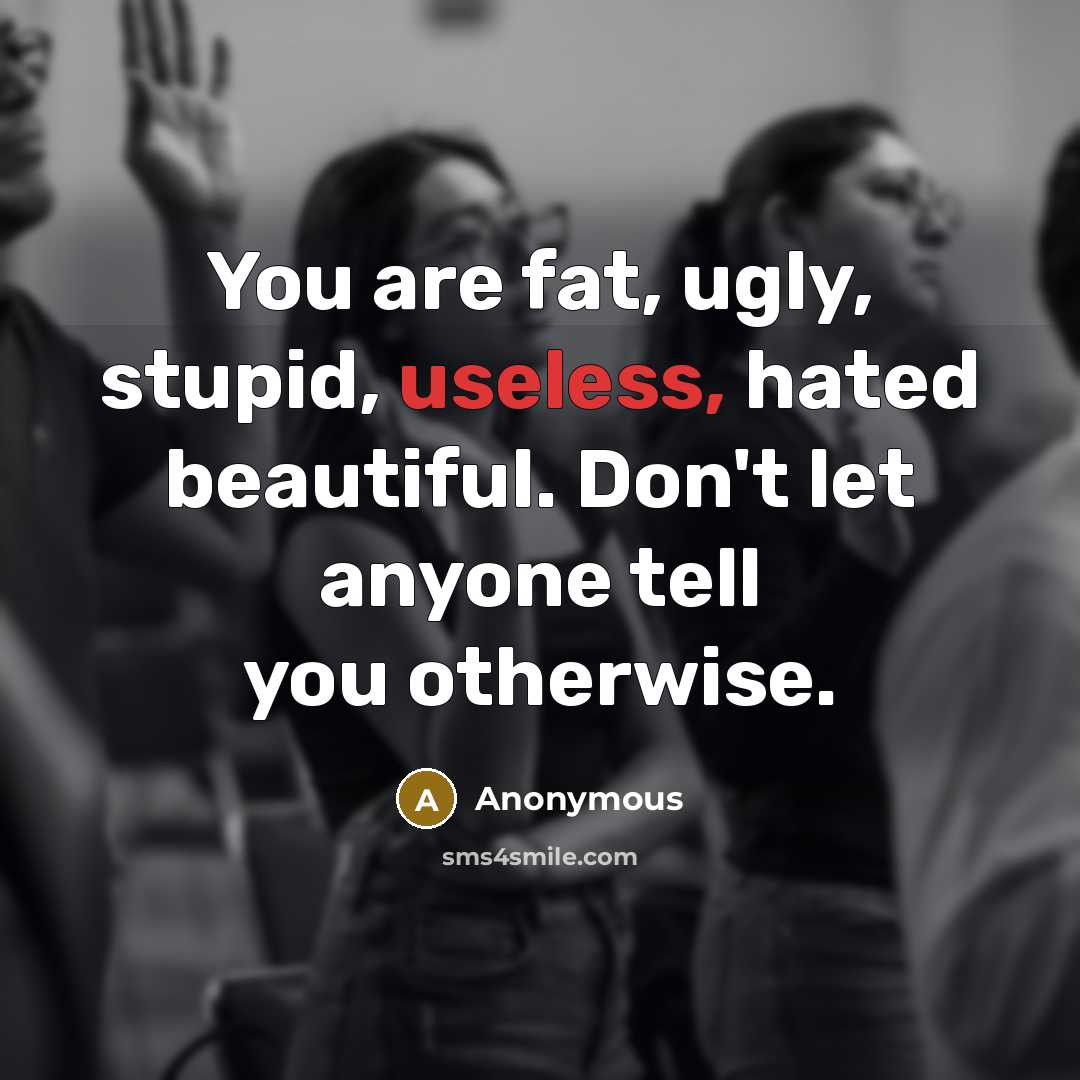 “You are fat, ugly, stupid, useless, hated beautiful. Don't let…” quote by Anonymous