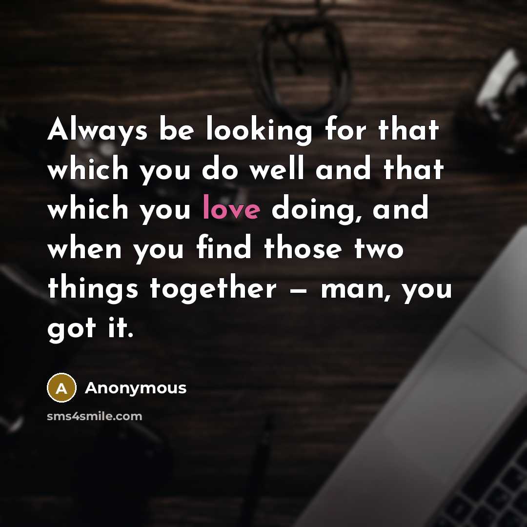 “Always be looking for that which you do well and that which you love doing, and when you find those two things together — man, you got it.” quote by Anonymous