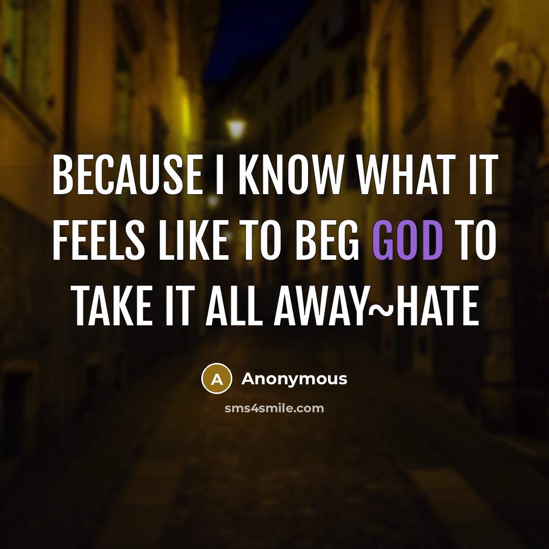 “Because I know what it feels like to beg God to take it all away~hate” quote by Anonymous