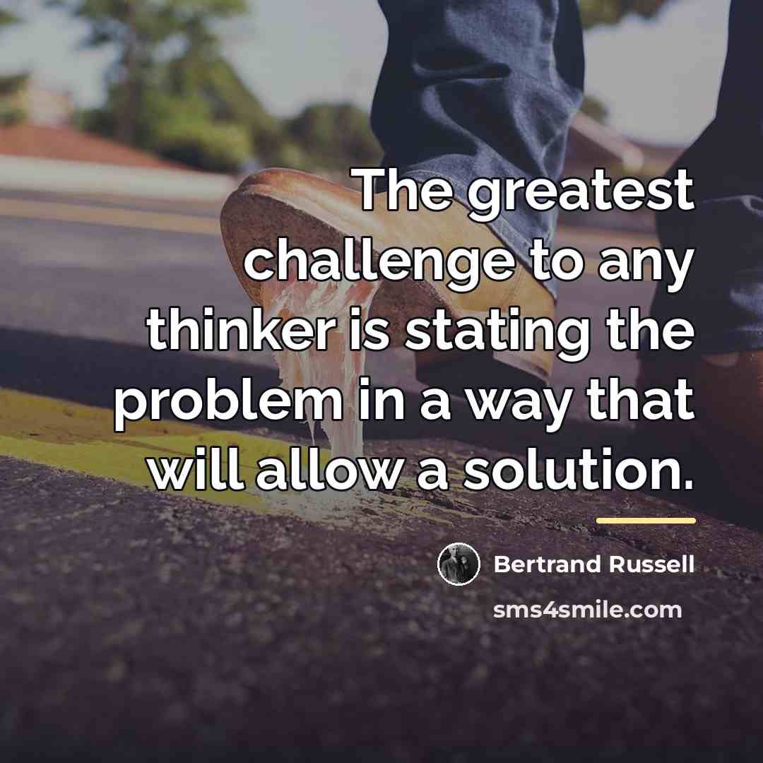 “The greatest challenge to any thinker is stating the problem…” quote by Bertrand Russell