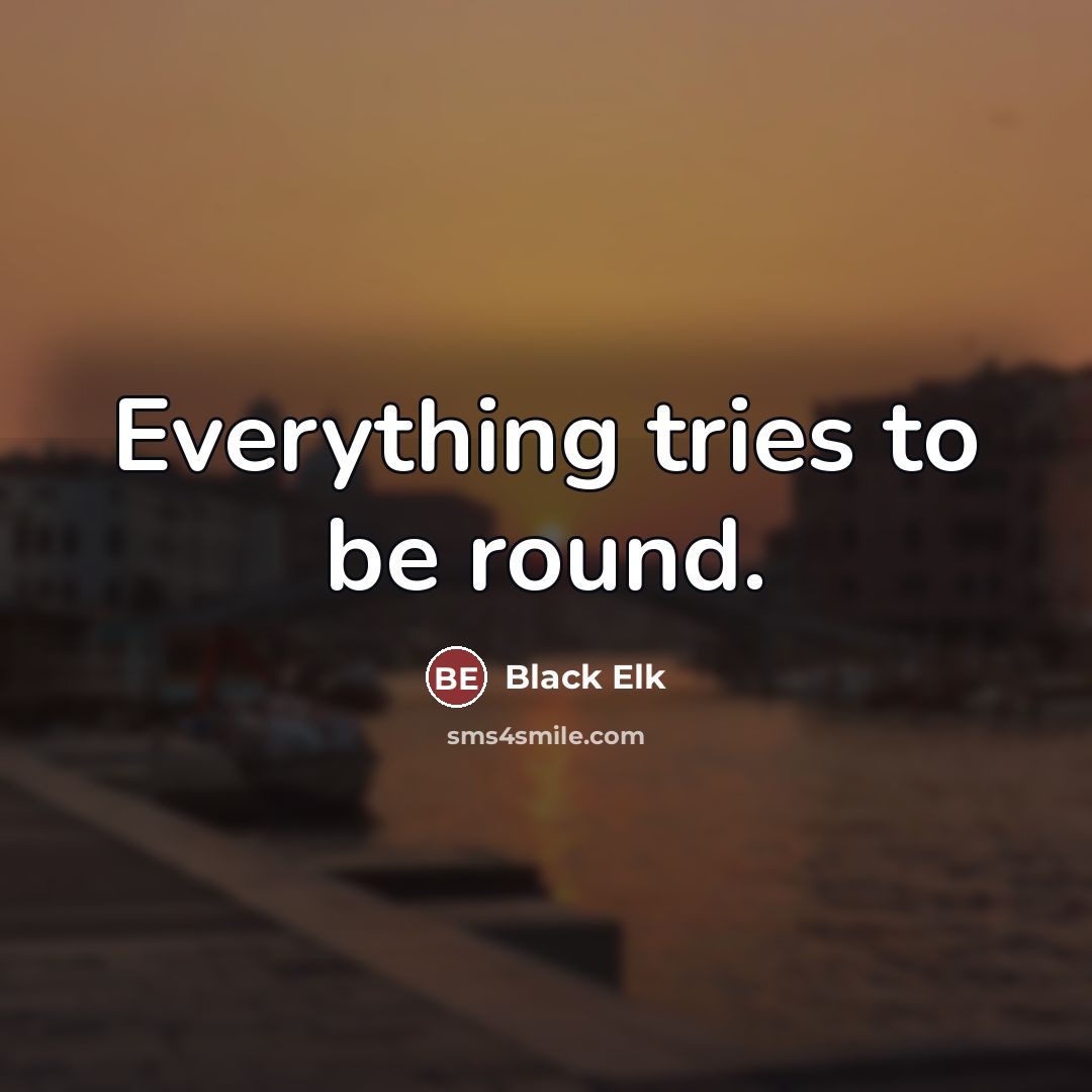 “Everything tries to be round.…” quote by Black Elk