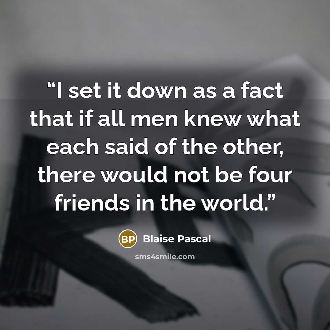 “I set it down as a fact that if all men knew what each said of the other, there would not be four friends in the world.” quote by Blaise Pascal