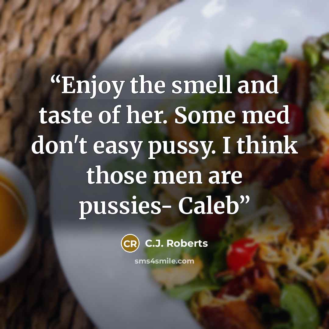 “Enjoy the smell and taste of her. Some med don't easy pussy. I think those men are pussies- Caleb” quote by C.J. Roberts