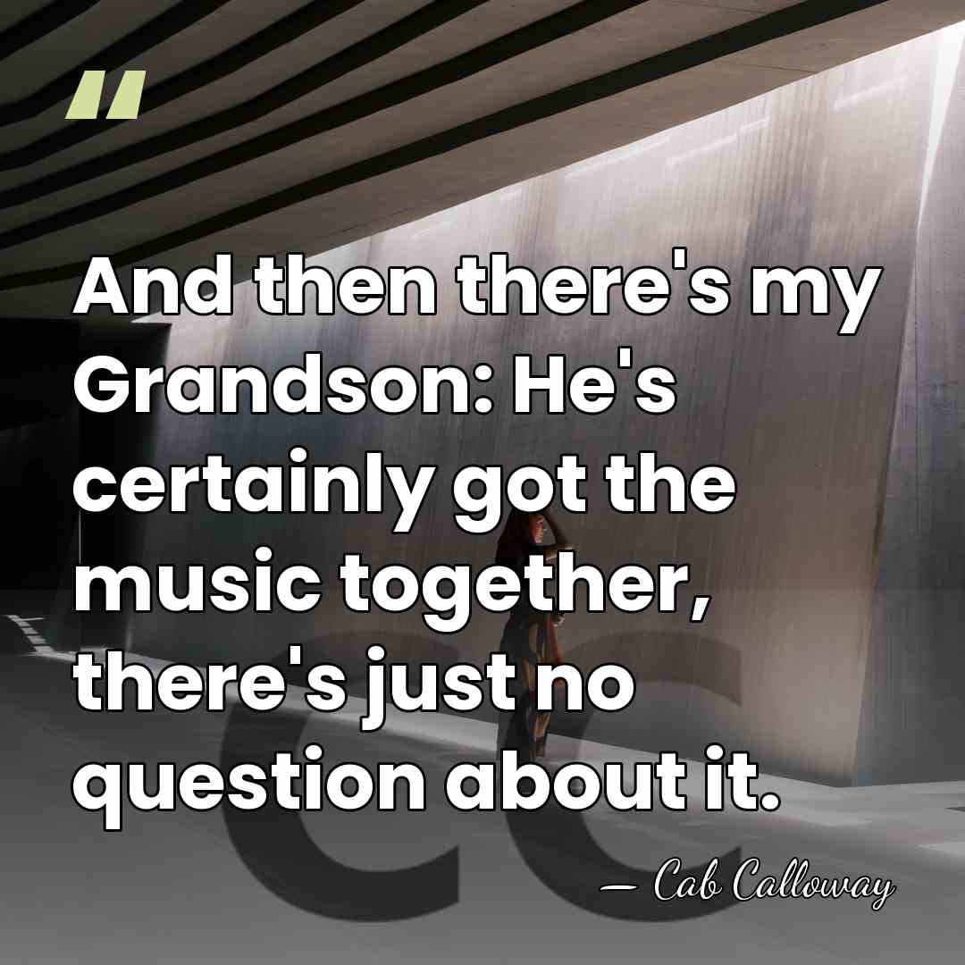 And then there's my Grandson: He's certainly got the music together, there's&hellip; - Cab Calloway