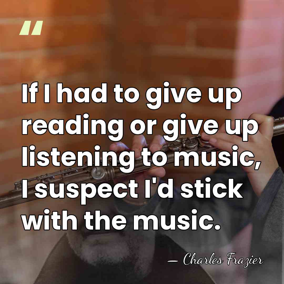 If I had to give up reading or give up listening to&hellip; - Charles Frazier