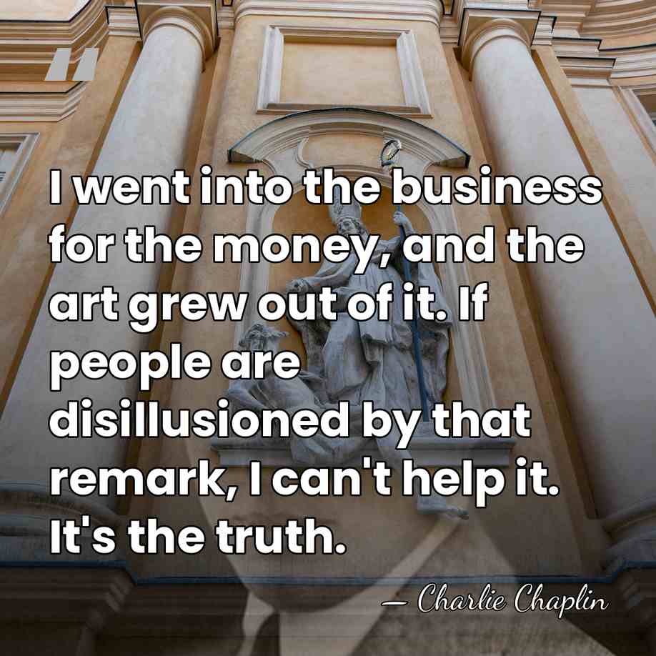 I went into the business for the money, and the art grew&hellip; - Charlie Chaplin