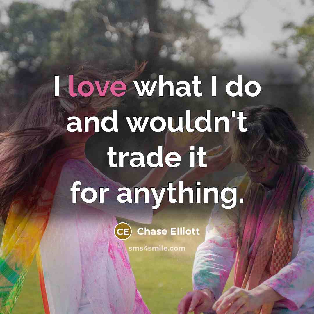 “I love what I do and wouldn't trade it for…” quote by Chase Elliott
