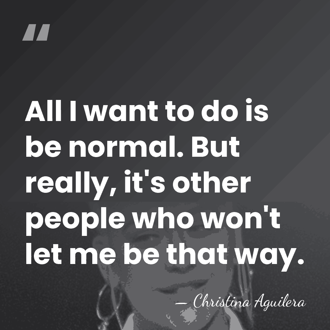 All I want to do is be normal. But really, it's other&hellip; - Christina Aguilera