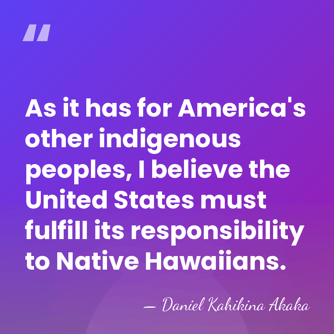 As it has for America's other indigenous peoples, I believe the United&hellip; - Daniel Kahikina Akaka