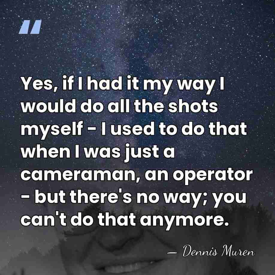 Yes, if I had it my way I would do all the&hellip; - Dennis Muren