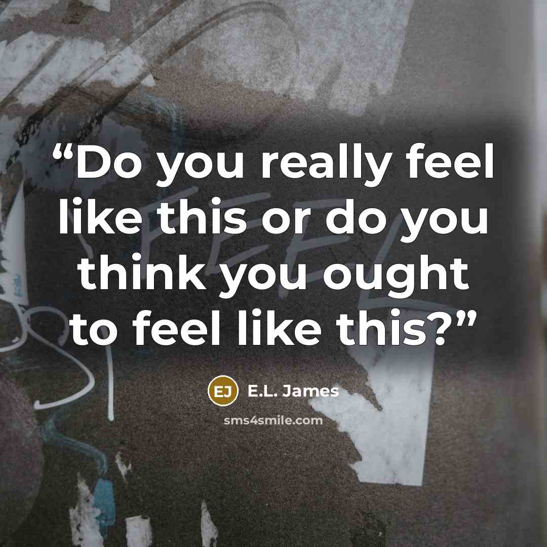 “Do you really feel like this or do you think you ought to feel like this?” quote by E.L. James