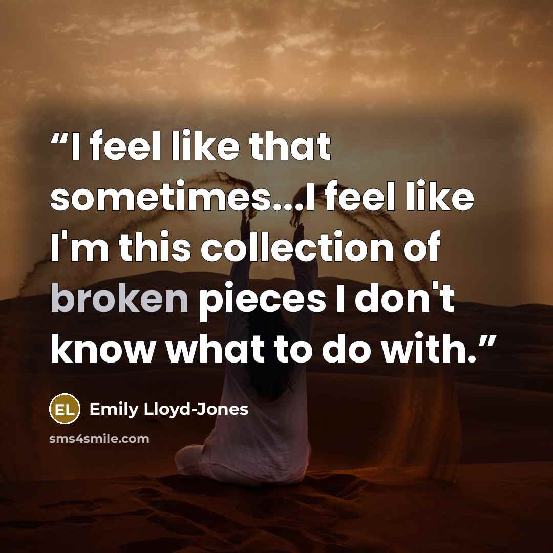 “I feel like that sometimes...I feel like I'm this collection of broken pieces I don't know what to do with.” quote by Emily Lloyd-Jones